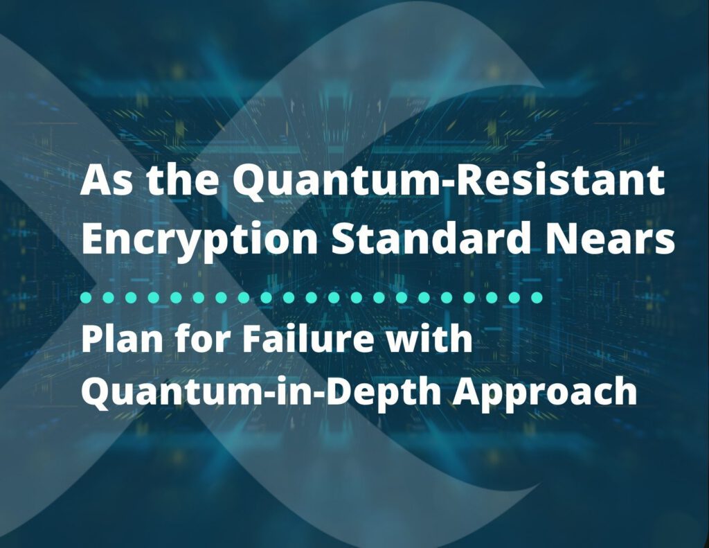 Government Closes in on Quantum-Resistant Encryption Standards – Plan for Failure with Quantum-in-Depth Approach