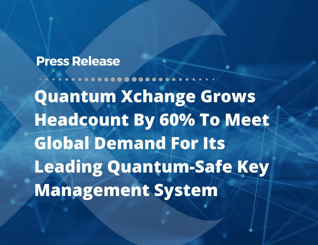 Quantum Xchange Grows Headcount By 60% To Meet Global Demand For Its Leading Quantum-Safe Key Management System