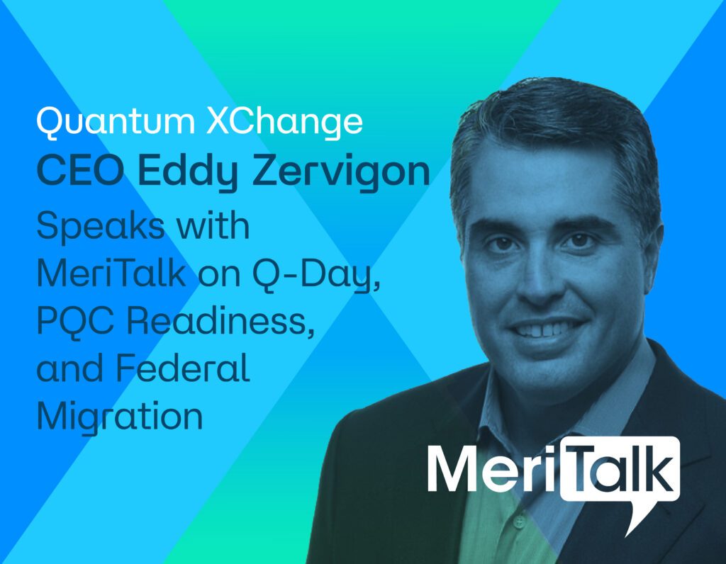 Quantum XChange CEO Eddy Zervigon Speaks with MeriTalk on Q-Day, PQC Readiness, and Federal Migration
