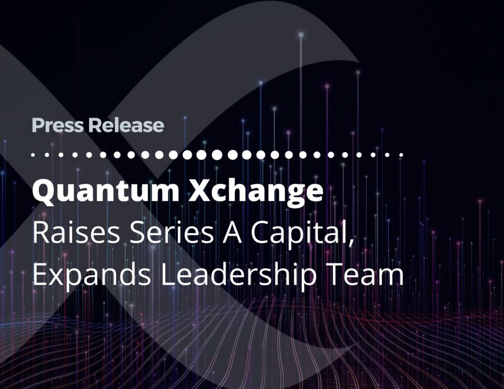 Quantum Xchange Completes Initial Series A Funding, Appoints New Business and Technology Leaders to Meet Global Demand for Quantum-Safe Security Solutions