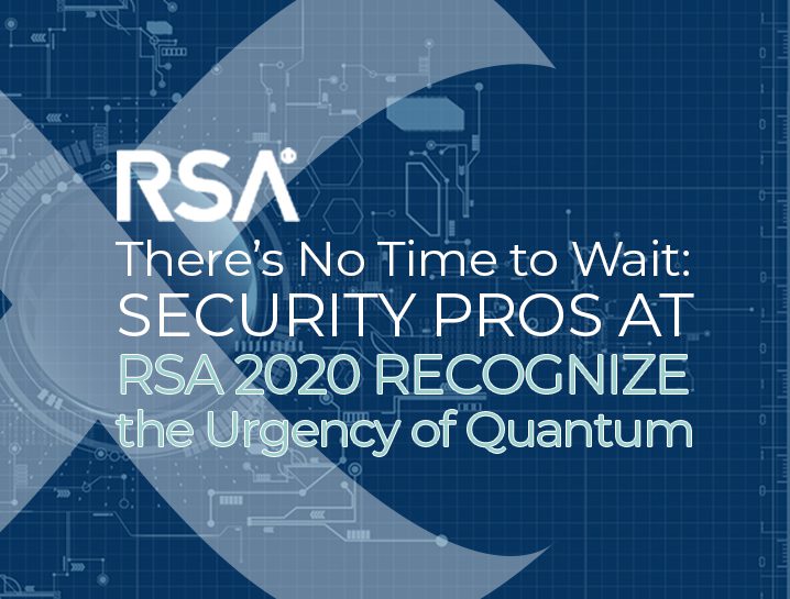 There’s No Time to Wait: Security Pros at RSA 2020 Recognize the Urgency of Quantum Readiness But Orgs Fail to Act