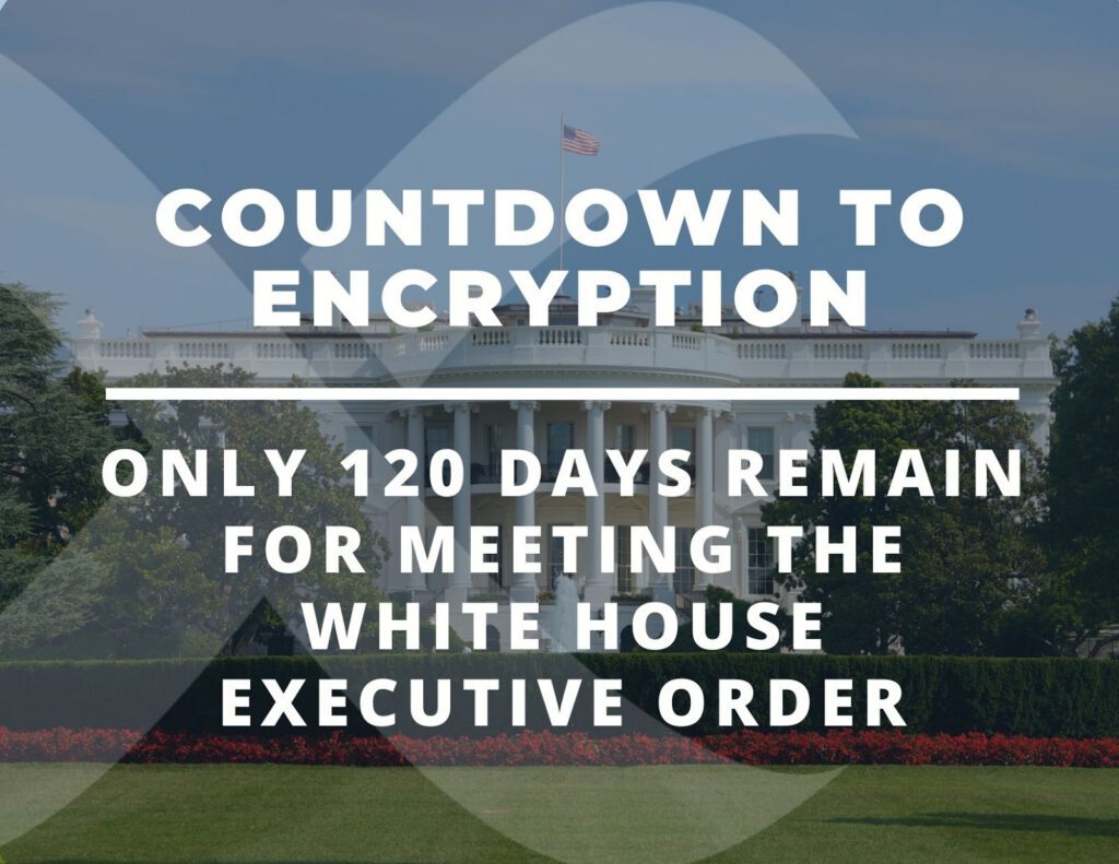 Countdown to Encryption – Only 120 Days Remain for Meeting the White House Executive Order on Encrypting Data in Motion