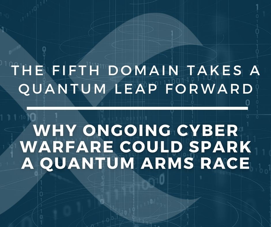 The Fifth Domain Takes a Quantum Leap Forward – Why Ongoing Cyber Warfare Could Spark a Quantum Arms Race